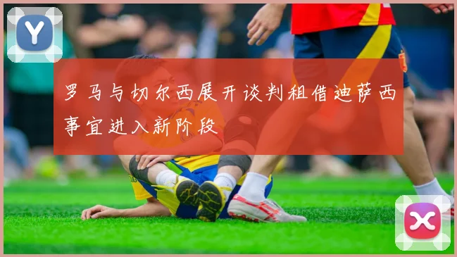 罗马与切尔西展开谈判租借迪萨西事宜进入新阶段