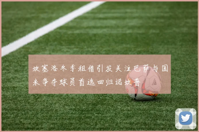 坎塞洛冬季租借引发关注巴萨与国米争夺球员首选回归诺坎普
