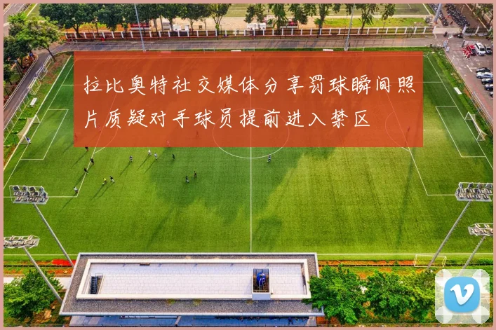 拉比奥特社交媒体分享罚球瞬间照片质疑对手球员提前进入禁区