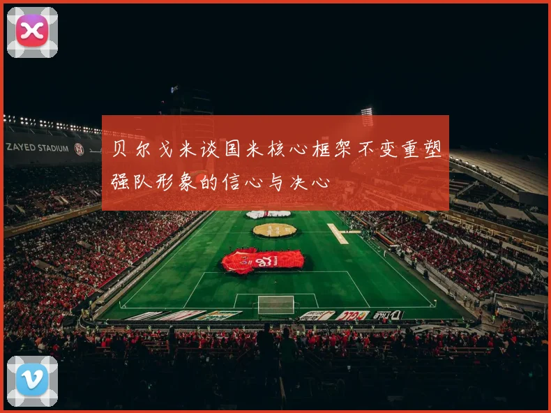 贝尔戈米谈国米核心框架不变重塑强队形象的信心与决心
