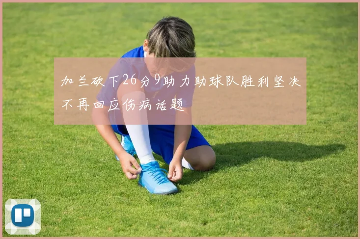 加兰砍下26分9助力助球队胜利坚决不再回应伤病话题