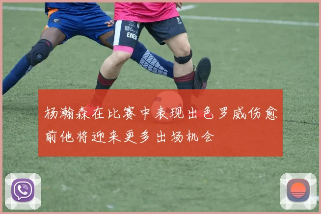 杨瀚森在比赛中表现出色罗威伤愈前他将迎来更多出场机会