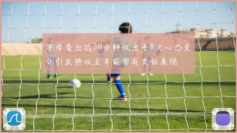 字母哥出战30分钟仅出手8次心态变化引发热议五年前曾有类似表现