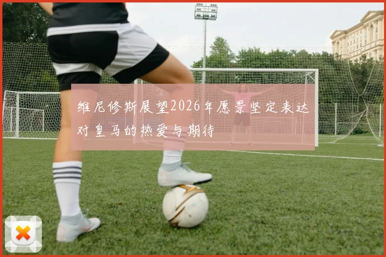 维尼修斯展望2026年愿景坚定表达对皇马的热爱与期待