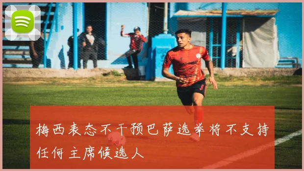梅西表态不干预巴萨选举将不支持任何主席候选人