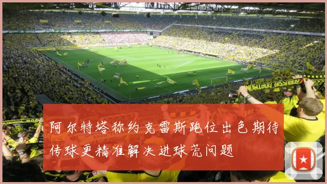 阿尔特塔称约克雷斯跑位出色期待传球更精准解决进球荒问题