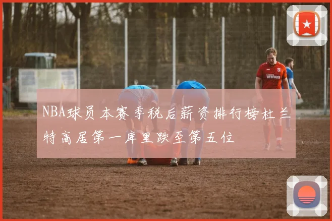 NBA球员本赛季税后薪资排行榜杜兰特高居第一库里跌至第五位