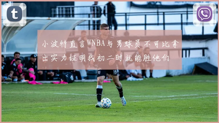 小波特直言WNBA与男球员不可比拿出实力证明我初二时就能胜他们