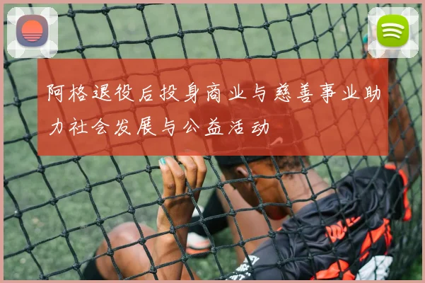阿格退役后投身商业与慈善事业助力社会发展与公益活动