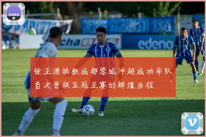 徐正源执教成都蓉城冲超成功率队首次晋级亚冠正赛的辉煌历程