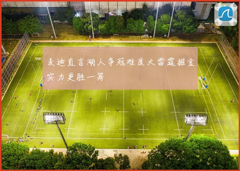 麦迪直言湖人争冠难度大雷霆掘金实力更胜一筹
