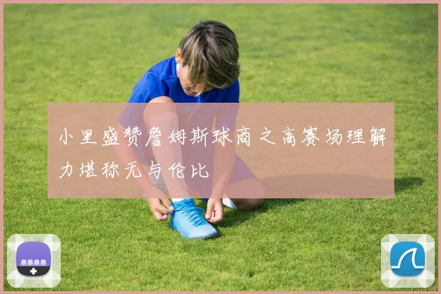 小里盛赞詹姆斯球商之高赛场理解力堪称无与伦比
