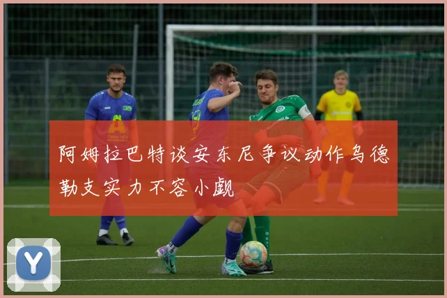 阿姆拉巴特谈安东尼争议动作乌德勒支实力不容小觑