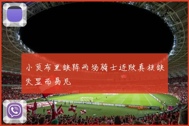 小莫布里缺阵两场骑士连败真核缺失显而易见