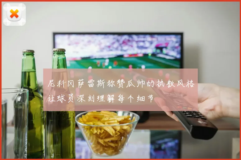 尼科冈萨雷斯称赞瓜帅的执教风格让球员深刻理解每个细节