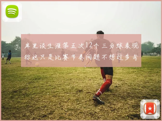 库里谈生涯第五次12个三分球表现称这只是比赛节奏问题不想过多考虑
