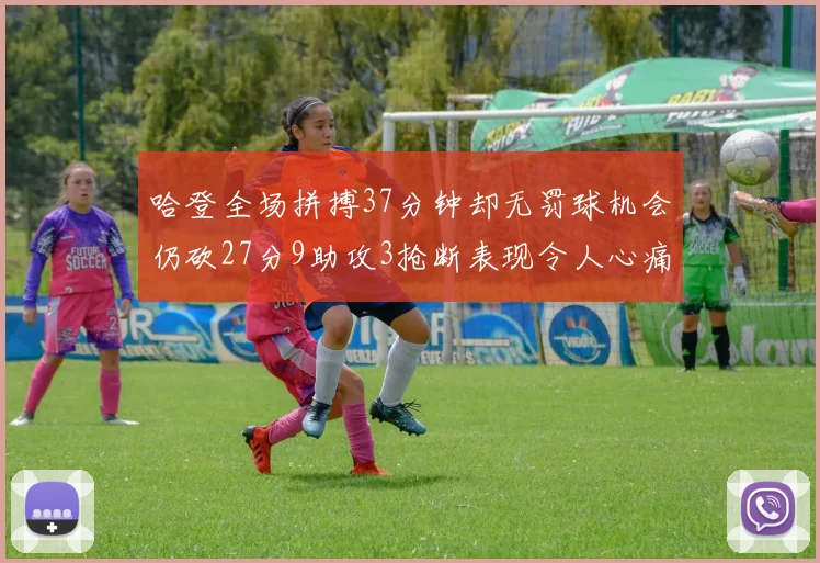 哈登全场拼搏37分钟却无罚球机会仍砍27分9助攻3抢断表现令人心痛