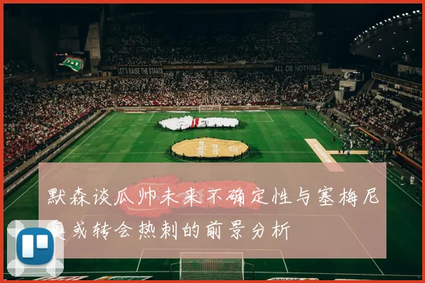 默森谈瓜帅未来不确定性与塞梅尼奥或转会热刺的前景分析