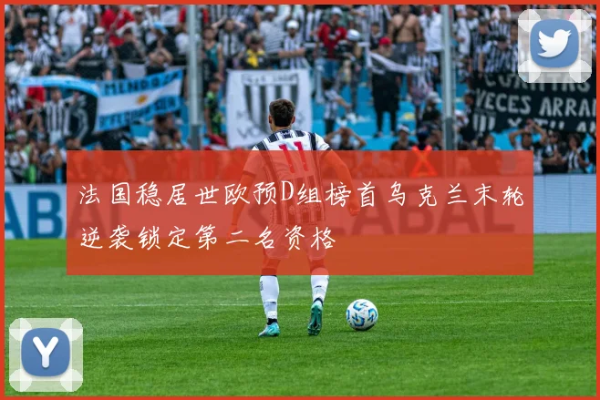 法国稳居世欧预D组榜首乌克兰末轮逆袭锁定第二名资格