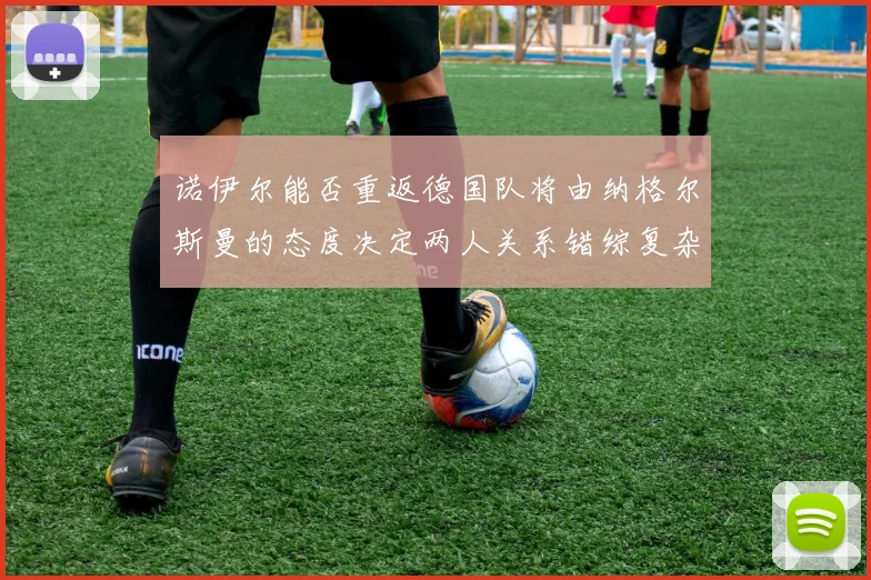 诺伊尔能否重返德国队将由纳格尔斯曼的态度决定两人关系错综复杂