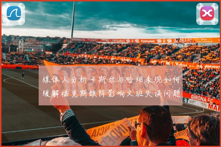 媒体人分析卡斯尔与哈珀表现如何缓解福克斯缺阵影响文班失误问题亟待解决
