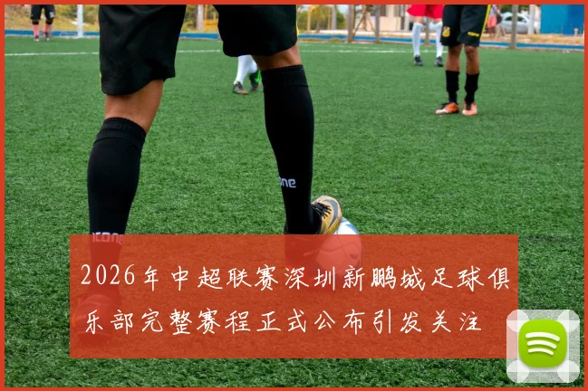 2026年中超联赛深圳新鹏城足球俱乐部完整赛程正式公布引发关注