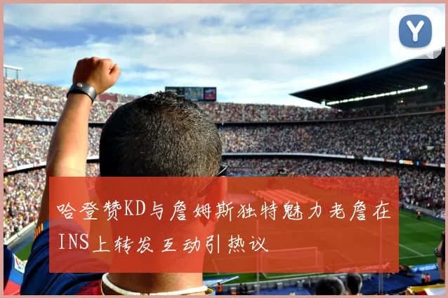 哈登赞KD与詹姆斯独特魅力老詹在INS上转发互动引热议