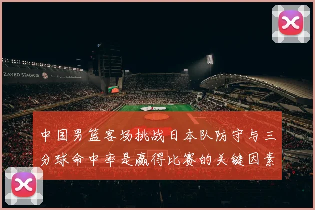 中国男篮客场挑战日本队防守与三分球命中率是赢得比赛的关键因素