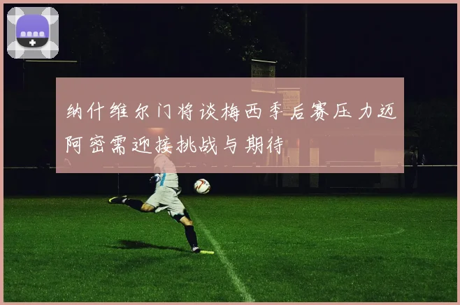 纳什维尔门将谈梅西季后赛压力迈阿密需迎接挑战与期待