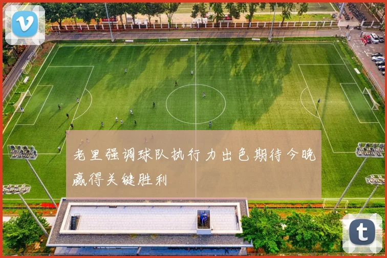 老里强调球队执行力出色期待今晚赢得关键胜利