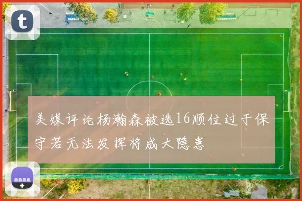 美媒评论杨瀚森被选16顺位过于保守若无法发挥将成大隐患