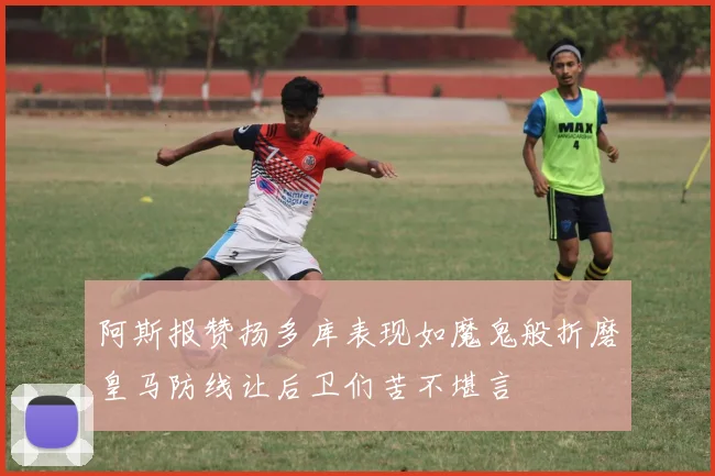阿斯报赞扬多库表现如魔鬼般折磨皇马防线让后卫们苦不堪言
