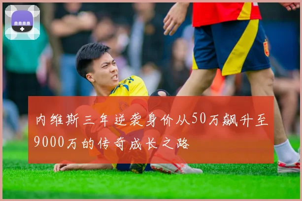 内维斯三年逆袭身价从50万飙升至9000万的传奇成长之路