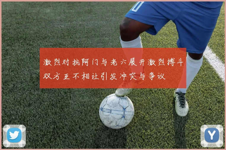激烈对抗阿门与老六展开激烈搏斗双方互不相让引发冲突与争议