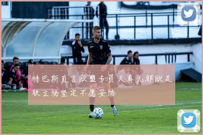 特巴斯直言欧盟专员天真无邪欧足联立场坚定不愿妥协