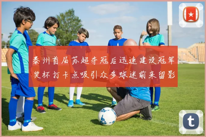泰州首届苏超夺冠后迅速建设冠军奖杯打卡点吸引众多球迷前来留影