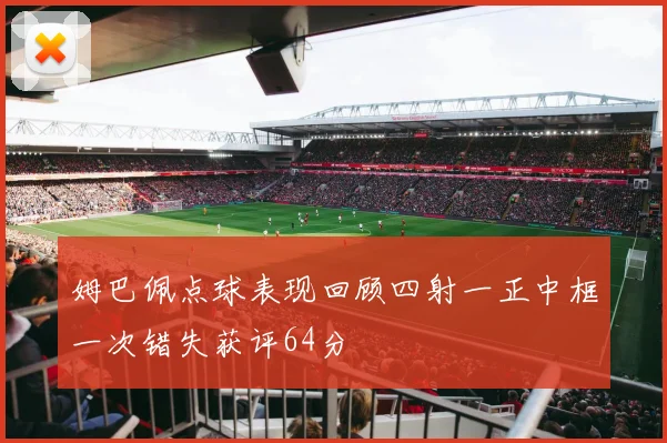 姆巴佩点球表现回顾四射一正中框一次错失获评64分