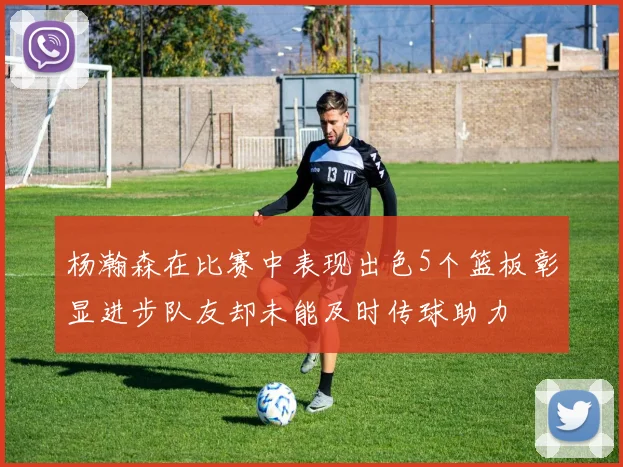 杨瀚森在比赛中表现出色5个篮板彰显进步队友却未能及时传球助力