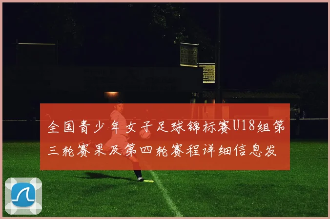 全国青少年女子足球锦标赛U18组第三轮赛果及第四轮赛程详细信息发布