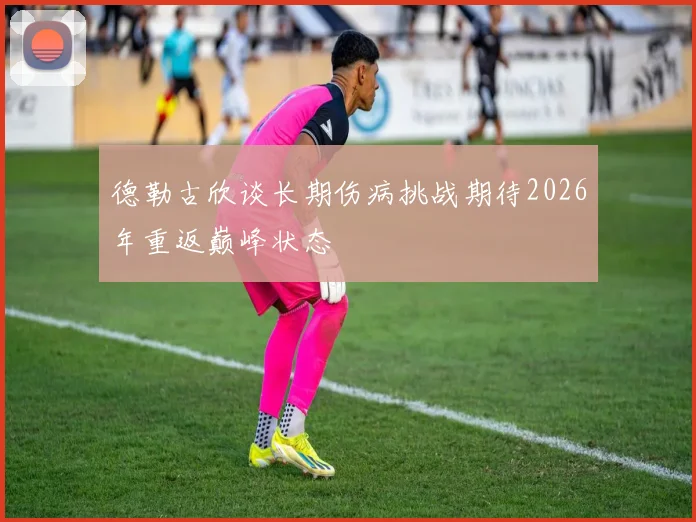 德勒古欣谈长期伤病挑战期待2026年重返巅峰状态