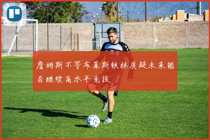 詹姆斯不等布莱斯铁林质疑未来能否继续高水平竞技