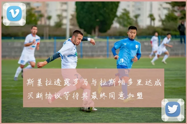 斯基拉透露罗马与拉斯帕多里达成买断协议等待其最终同意加盟