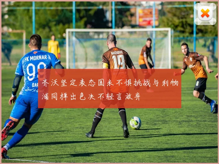 齐沃坚定表态国米不惧挑战与利物浦同样出色决不轻言放弃