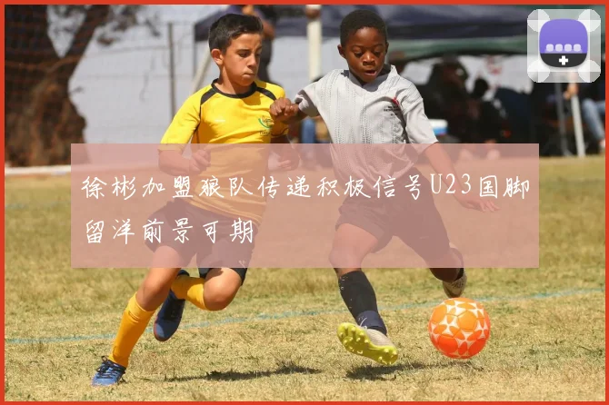 徐彬加盟狼队传递积极信号U23国脚留洋前景可期