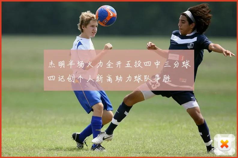 杰明半场火力全开五投四中三分球四记创个人新高助力球队争胜