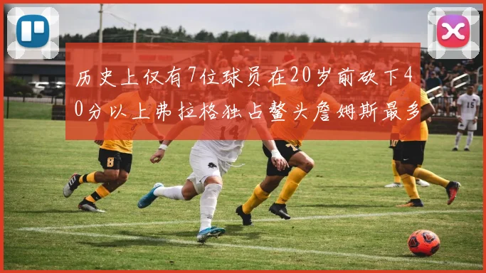 历史上仅有7位球员在20岁前砍下40分以上弗拉格独占鳌头詹姆斯最多