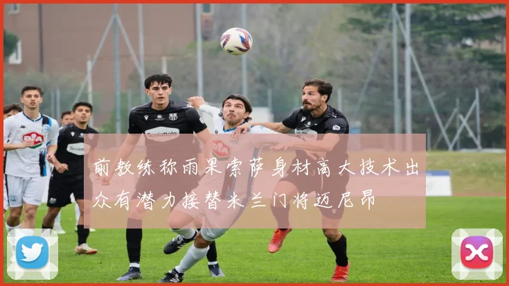 前教练称雨果索萨身材高大技术出众有潜力接替米兰门将迈尼昂
