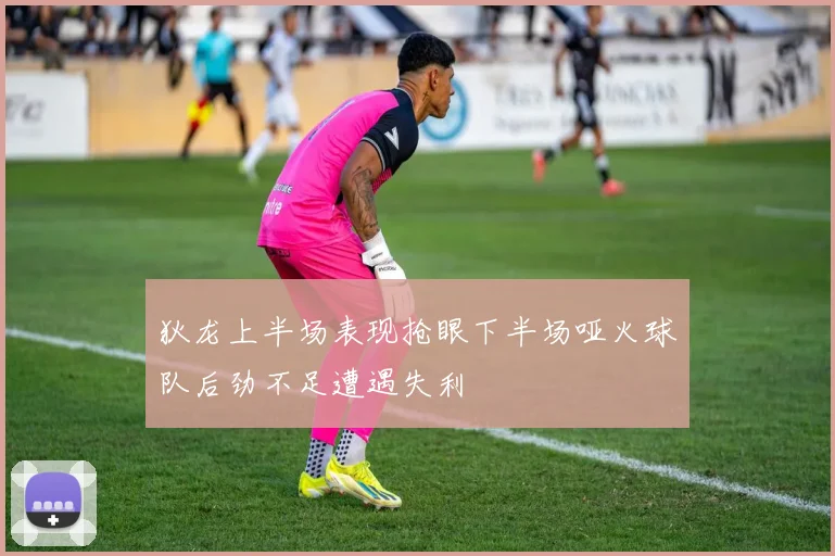 狄龙上半场表现抢眼下半场哑火球队后劲不足遭遇失利