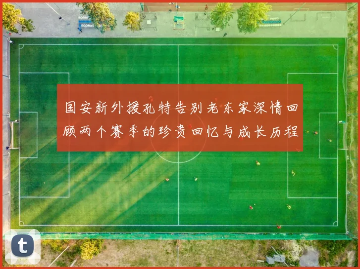 国安新外援孔特告别老东家深情回顾两个赛季的珍贵回忆与成长历程