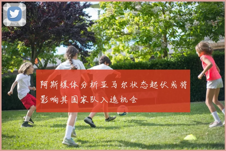 阿斯媒体分析亚马尔状态起伏或将影响其国家队入选机会